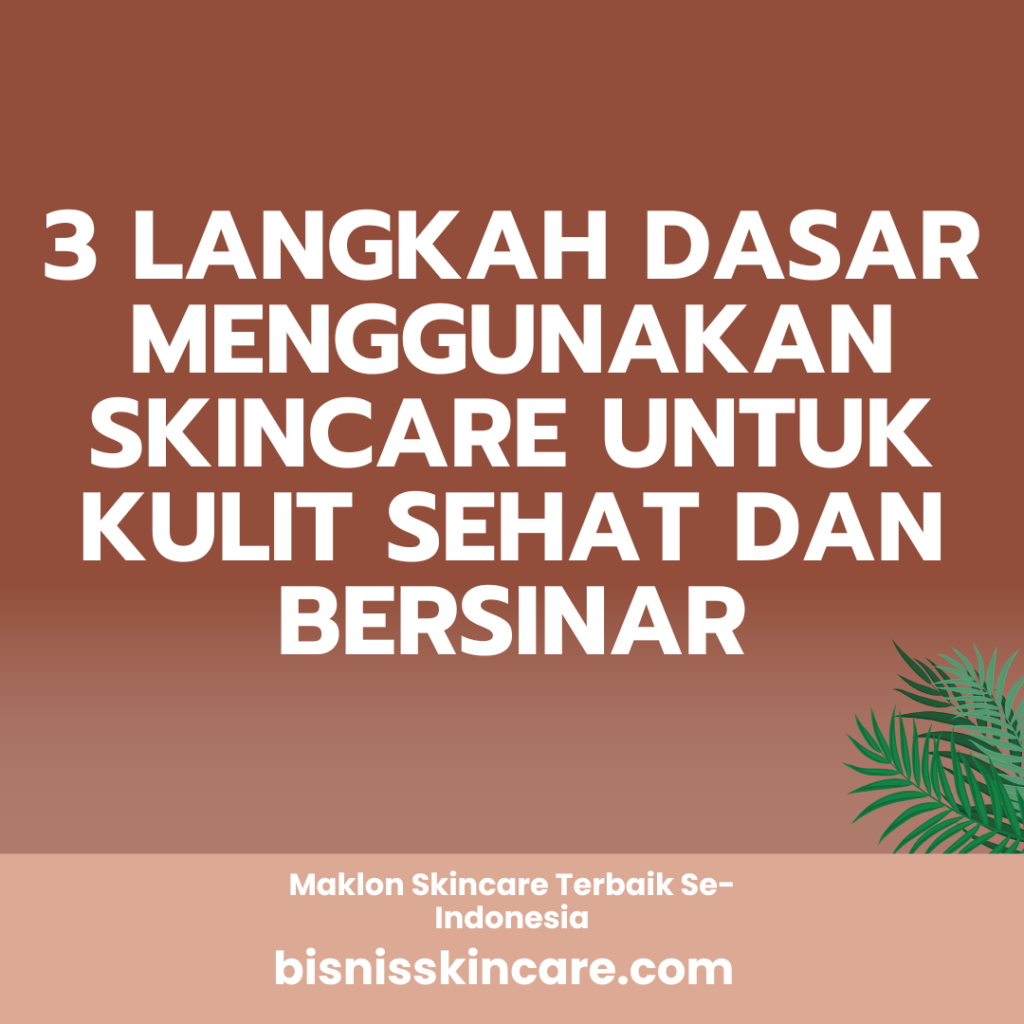 3 Langkah Dasar Menggunakan Skincare untuk Kulit Sehat dan Bersinar