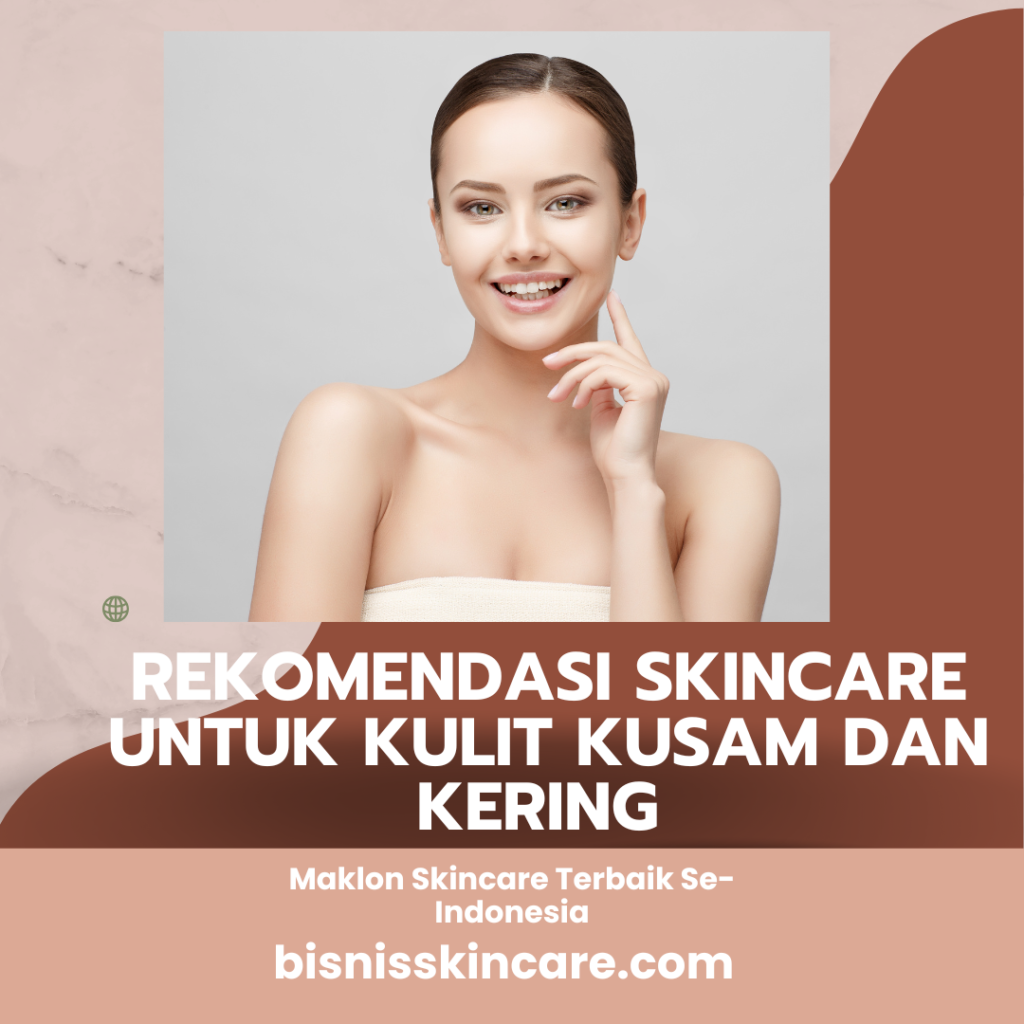 Rekomendasi Skincare untuk Kulit Kusam dan Kering yang Tepat untuk Kamu